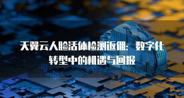 天翼云人脸活体检测返佣:数字化转型中的机遇与回报