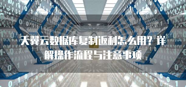 天翼云数据库复制返利怎么用?详解操作流程与注意事项