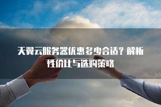 天翼云服务器优惠多少合适？解析性价比与选购策略