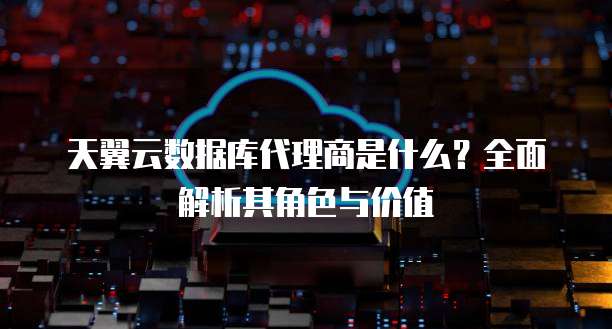 天翼云数据库代理商是什么?全面解析其角色与价值