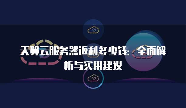 天翼云服务器返利多少钱:全面解析与实用建议