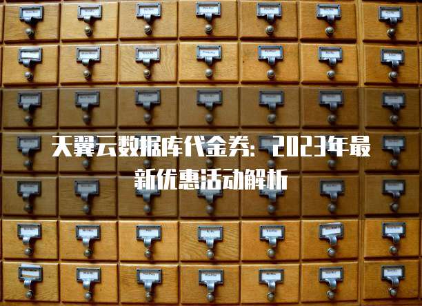 天翼云数据库代金券：2023年最新优惠活动解析