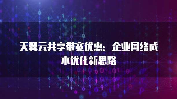 天翼云共享带宽优惠:企业网络成本优化新思路