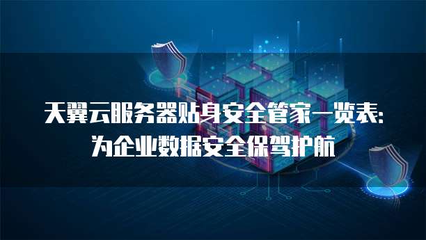 天翼云服务器贴身安全管家一览表:为企业数据安全保驾护航
