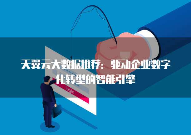 天翼云大数据推荐:驱动企业数字化转型的智能引擎