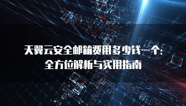 天翼云安全邮箱费用多少钱一个:全方位解析与实用指南