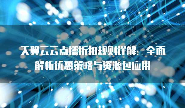 天翼云云点播折扣规则详解:全面解析优惠策略与资源包应用