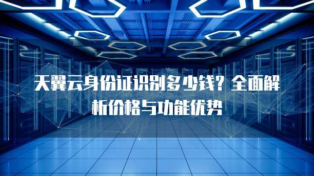 天翼云身份证识别多少钱？全面解析价格与功能优势