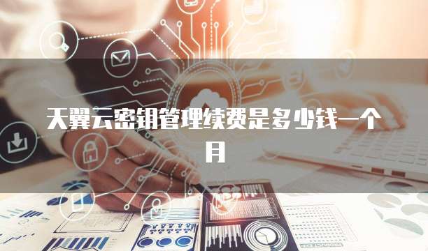 天翼云密钥管理续费是多少钱一个月
