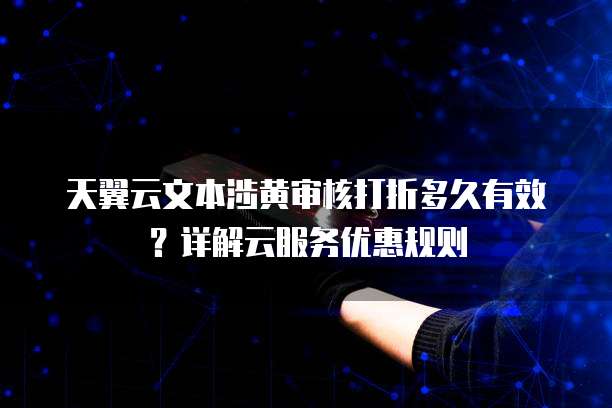 天翼云文本涉黄审核打折多久有效?详解云服务优惠规则
