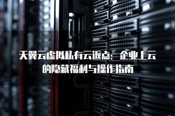天翼云虚拟私有云返点:企业上云的隐藏福利与操作指南