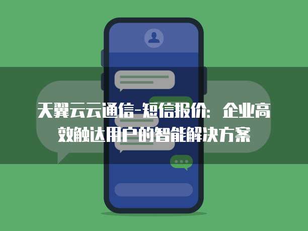 天翼云云通信-短信报价:企业高效触达用户的智能解决方案