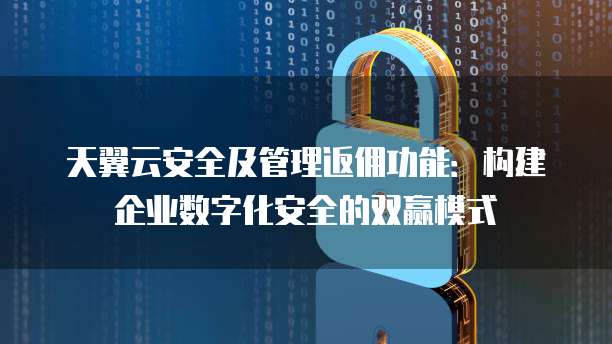 天翼云安全及管理返佣功能:构建企业数字化安全的双赢模式