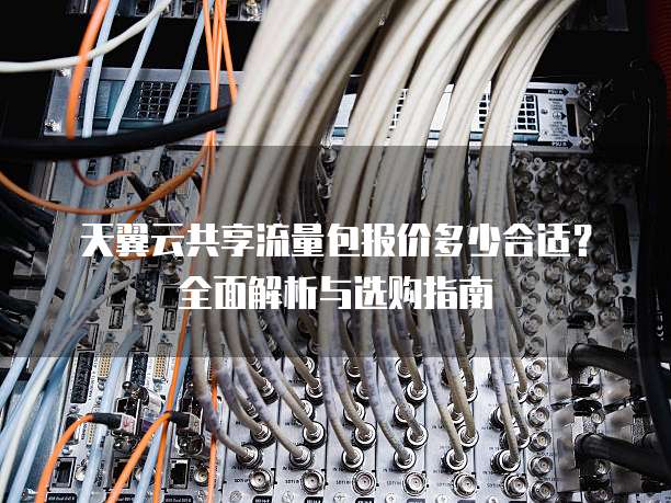天翼云共享流量包报价多少合适？全面解析与选购指南