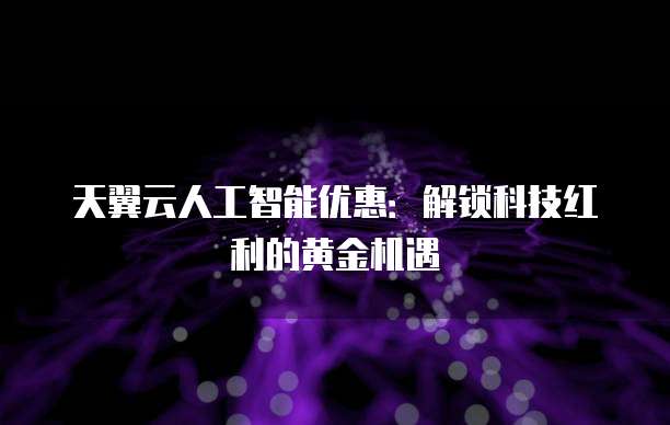 天翼云人工智能优惠:解锁科技红利的黄金机遇