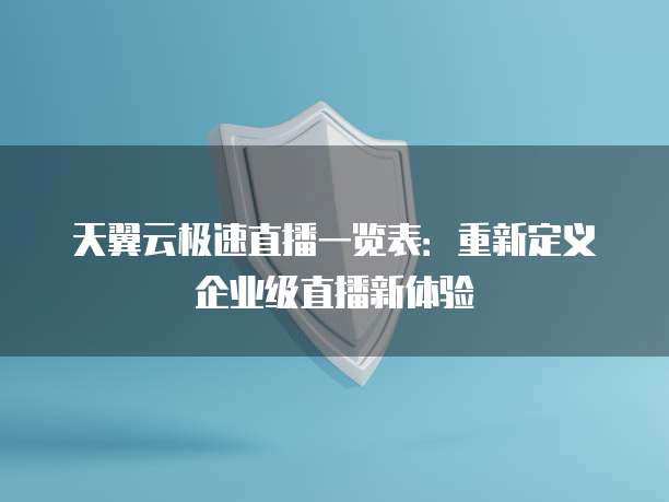 天翼云极速直播一览表:重新定义企业级直播新体验
