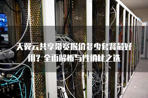 天翼云共享带宽报价多少套餐最好用?全面解析与性价比之选