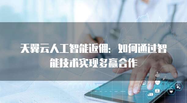 天翼云人工智能返佣:如何通过智能技术实现多赢合作
