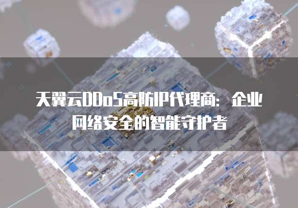 天翼云DDoS高防IP代理商:企业网络安全的智能守护者