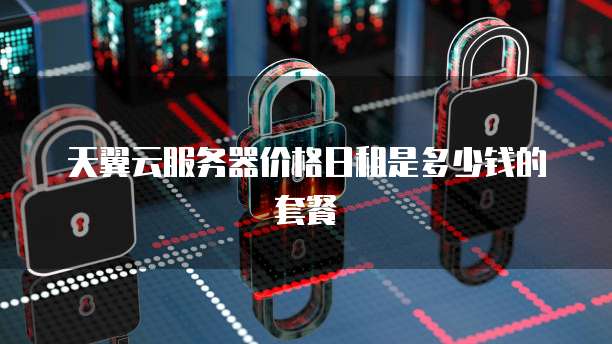 天翼云服务器价格日租是多少钱的套餐