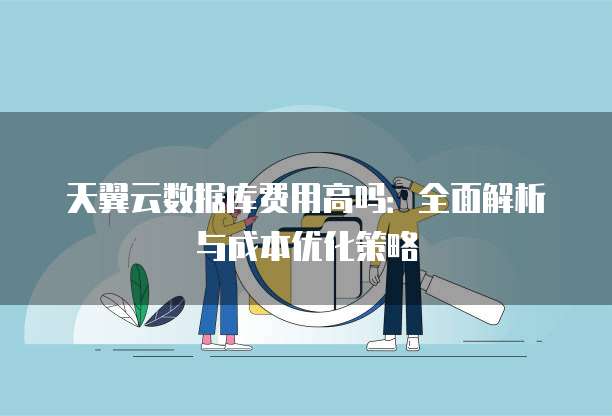 天翼云数据库费用高吗：全面解析与成本优化策略