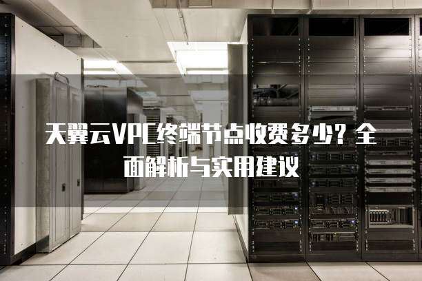 天翼云VPC终端节点收费多少？全面解析与实用建议
