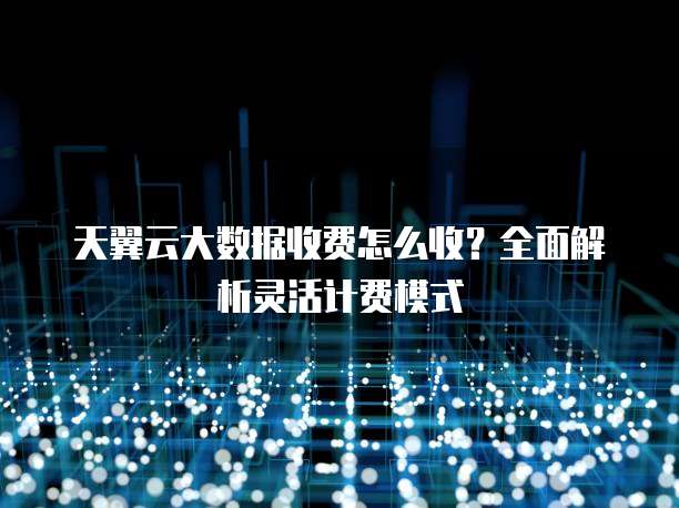 天翼云大数据收费怎么收?全面解析灵活计费模式