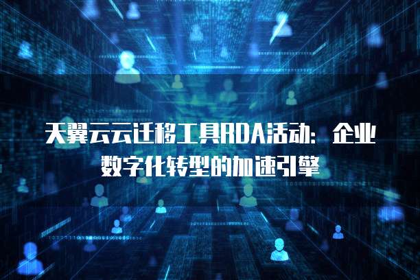 天翼云云迁移工具RDA活动:企业数字化转型的加速引擎