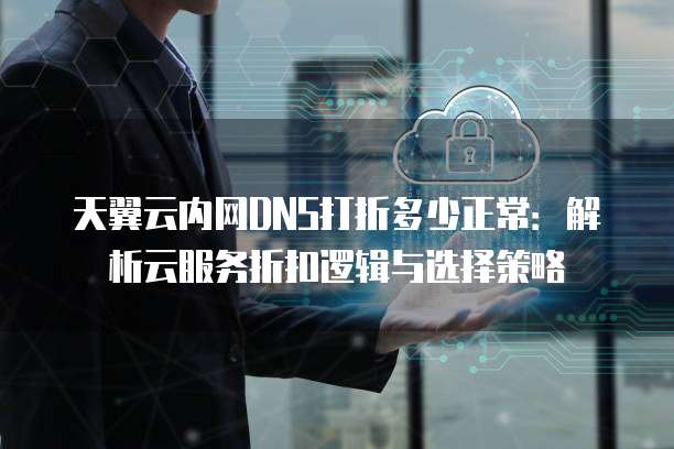 天翼云内网DNS打折多少正常:解析云服务折扣逻辑与选择策略