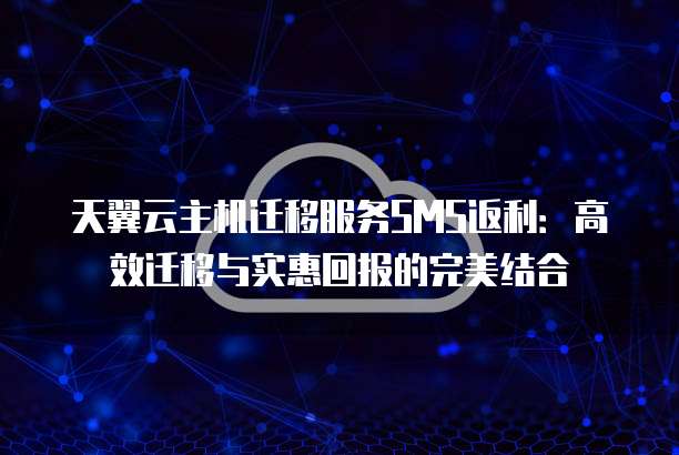 天翼云主机迁移服务SMS返利：高效迁移与实惠回报的完美结合