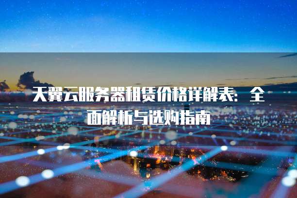 天翼云服务器租赁价格详解表：全面解析与选购指南