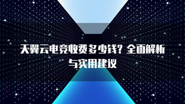 天翼云电竞收费多少钱?全面解析与实用建议