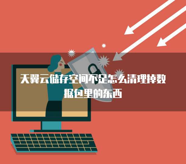 天翼云储存空间不足怎么清理掉数据包里的东西