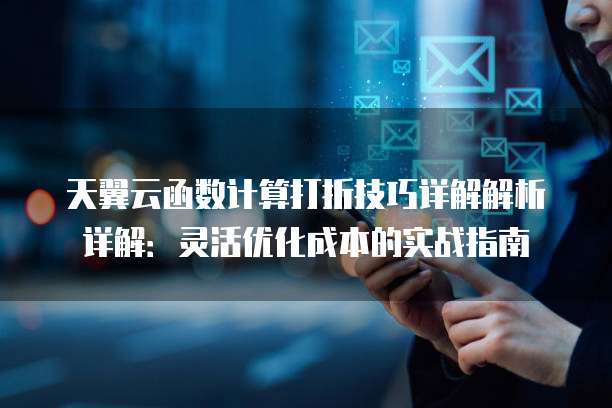 天翼云函数计算打折技巧详解解析详解:灵活优化成本的实战指南
