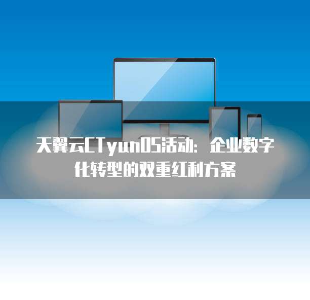 天翼云CTyunOS活动:企业数字化转型的双重红利方案