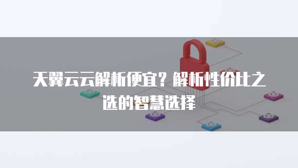 天翼云云解析便宜?解析性价比之选的智慧选择
