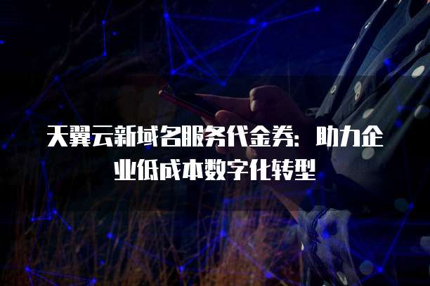 天翼云新域名服务代金券：助力企业低成本数字化转型