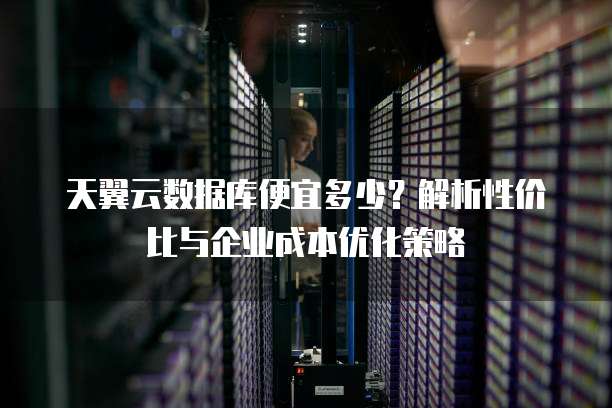 天翼云数据库便宜多少?解析性价比与企业成本优化策略