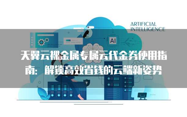 天翼云裸金属专属云代金券使用指南:解锁高效省钱的云端新姿势