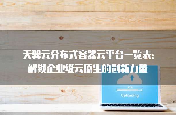 天翼云分布式容器云平台一览表:解锁企业级云原生的创新力量