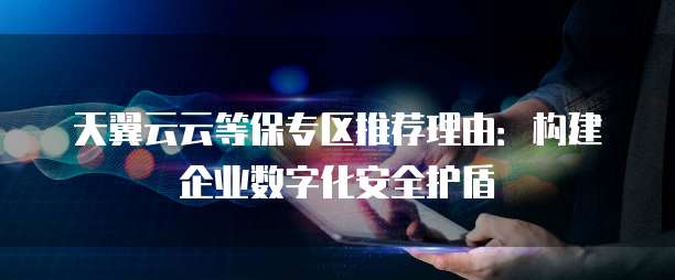 天翼云云等保专区推荐理由:构建企业数字化安全护盾