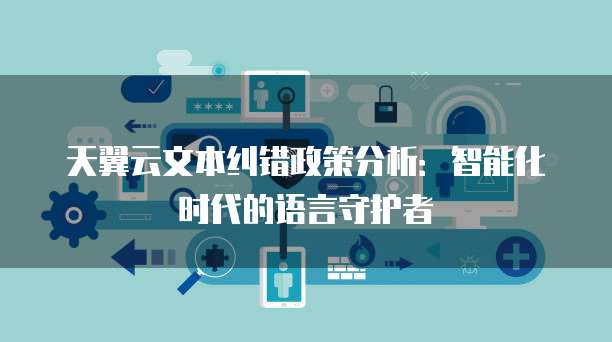 天翼云文本纠错政策分析:智能化时代的语言守护者