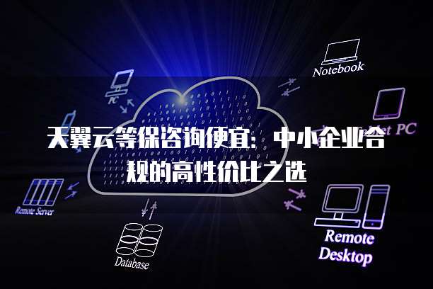 天翼云等保咨询便宜:中小企业合规的高性价比之选