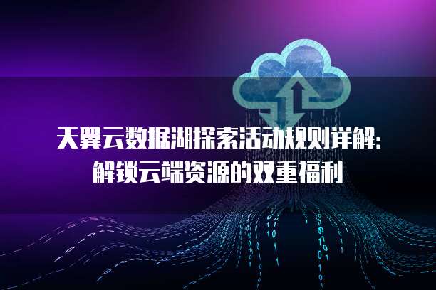 天翼云数据湖探索活动规则详解:解锁云端资源的双重福利