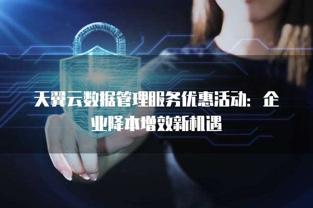 天翼云数据管理服务优惠活动:企业降本增效新机遇