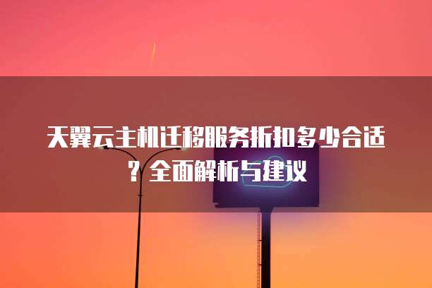 天翼云主机迁移服务折扣多少合适?全面解析与建议