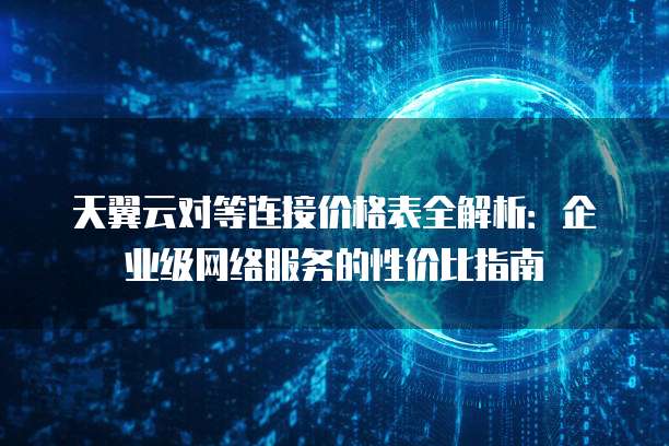 天翼云对等连接价格表全解析:企业级网络服务的性价比指南