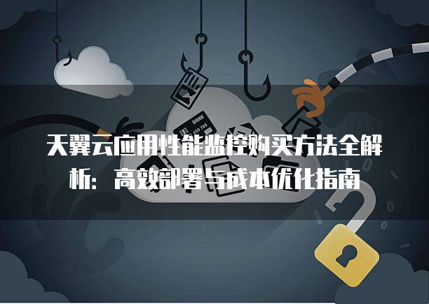 天翼云应用性能监控购买方法全解析:高效部署与成本优化指南