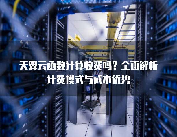 天翼云函数计算收费吗？全面解析计费模式与成本优势