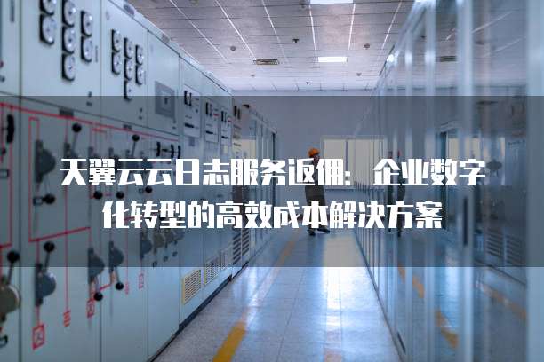 天翼云云日志服务返佣:企业数字化转型的高效成本解决方案